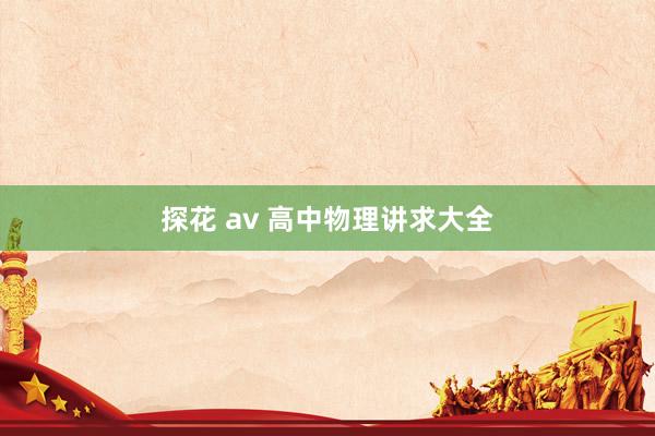 探花 av 高中物理讲求大全