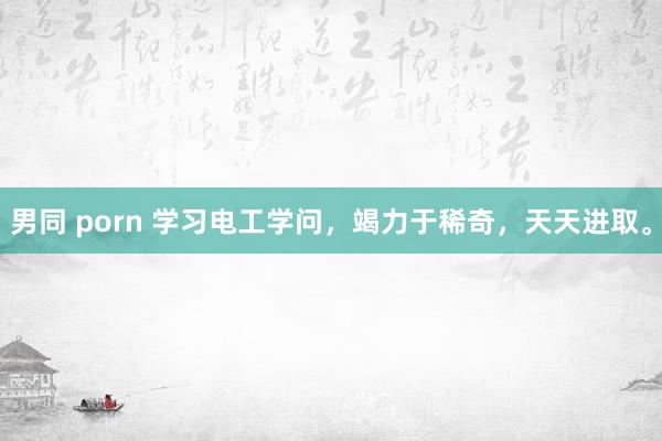 男同 porn 学习电工学问，竭力于稀奇，天天进取。