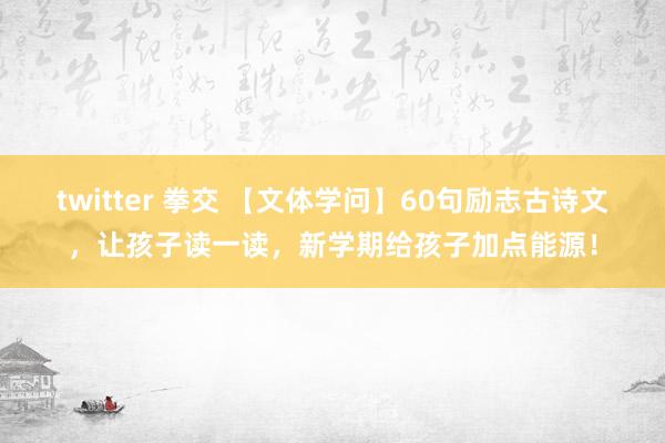 twitter 拳交 【文体学问】60句励志古诗文，让孩子读一读，新学期给孩子加点能源！