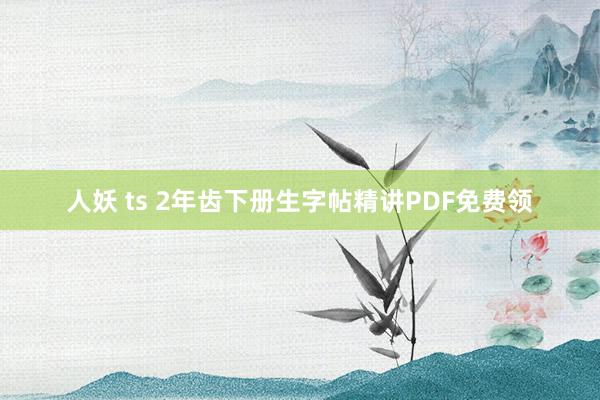 人妖 ts 2年齿下册生字帖精讲PDF免费领
