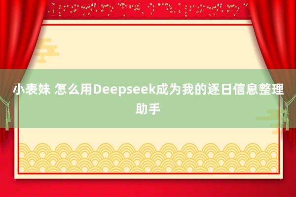 小表妹 怎么用Deepseek成为我的逐日信息整理助手