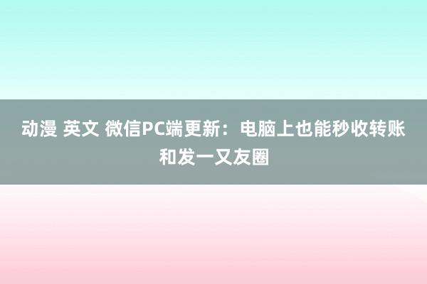 动漫 英文 微信PC端更新：电脑上也能秒收转账和发一又友圈