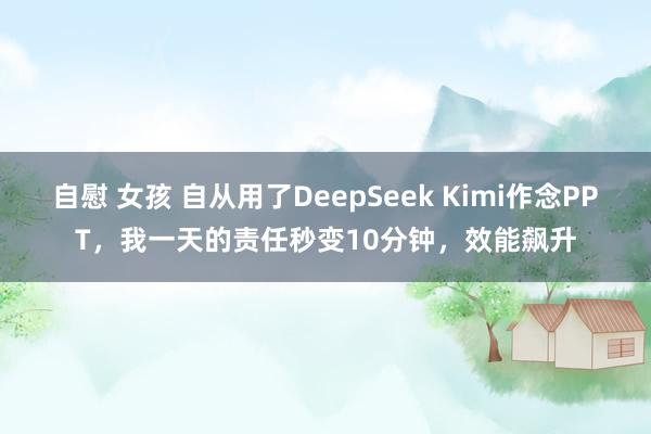 自慰 女孩 自从用了DeepSeek Kimi作念PPT，我一天的责任秒变10分钟，效能飙升