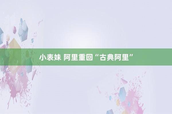 小表妹 阿里重回“古典阿里”
