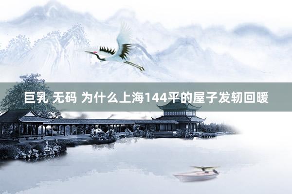 巨乳 无码 为什么上海144平的屋子发轫回暖