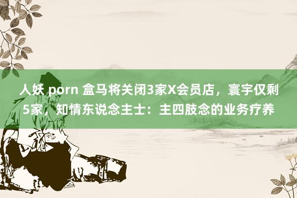 人妖 porn 盒马将关闭3家X会员店，寰宇仅剩5家，知情东说念主士：主四肢念的业务疗养