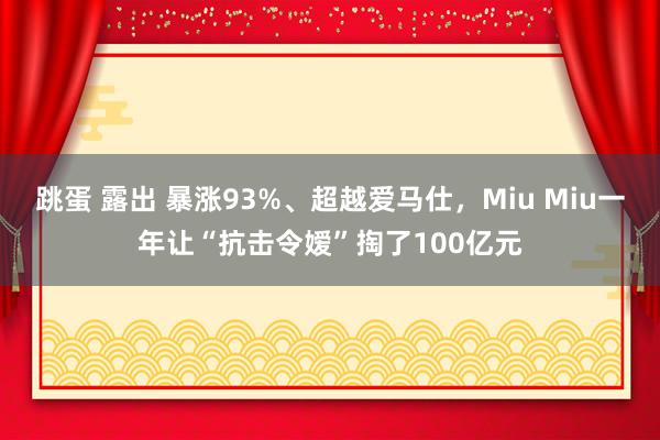 跳蛋 露出 暴涨93%、超越爱马仕，Miu Miu一年让“抗击令嫒”掏了100亿元