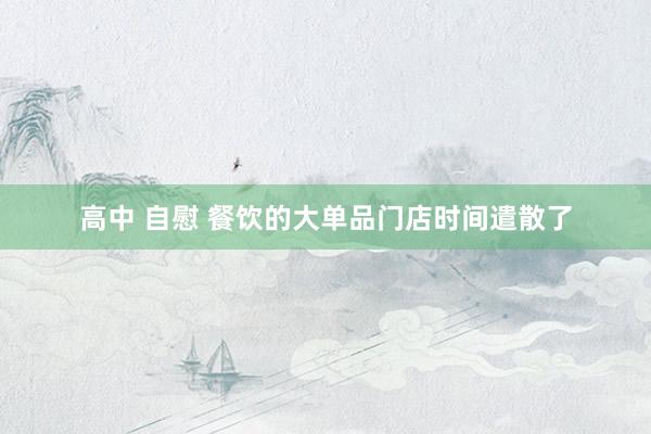 高中 自慰 餐饮的大单品门店时间遣散了