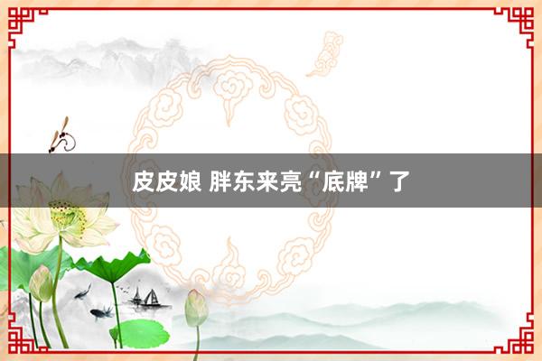 皮皮娘 胖东来亮“底牌”了