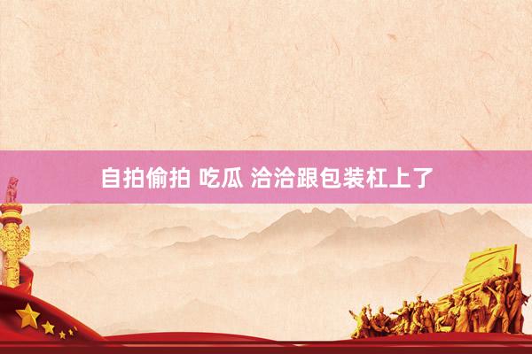 自拍偷拍 吃瓜 洽洽跟包装杠上了